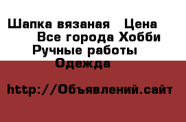 Шапка вязаная › Цена ­ 800 - Все города Хобби. Ручные работы » Одежда   